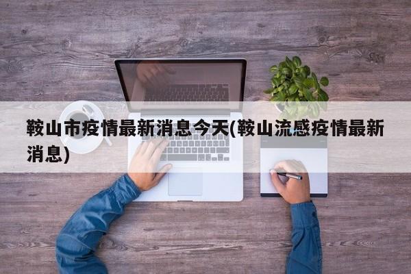 鞍山市疫情最新消息今天(鞍山流感疫情最新消息)