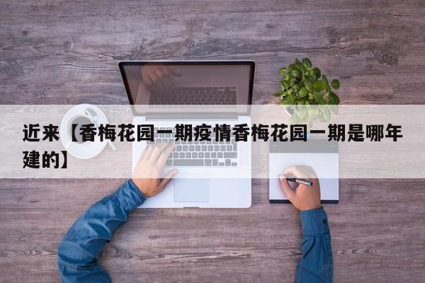 近来【香梅花园一期疫情香梅花园一期是哪年建的】