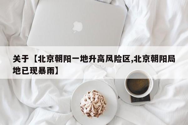 关于【北京朝阳一地升高风险区,北京朝阳局地已现暴雨】