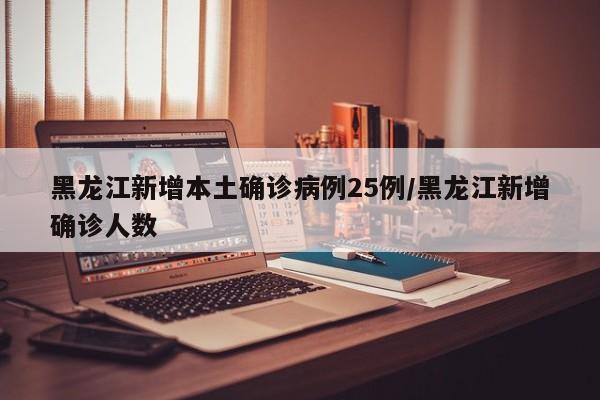 黑龙江新增本土确诊病例25例/黑龙江新增确诊人数