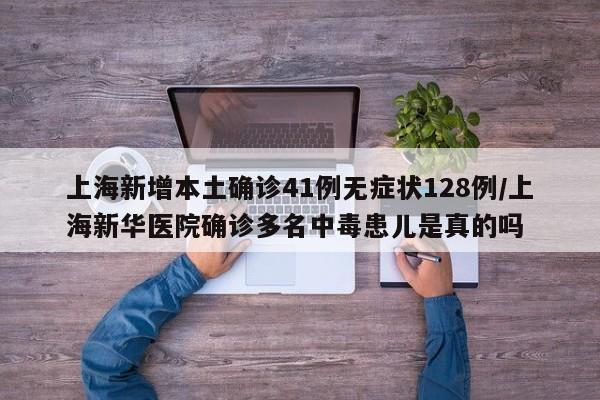 上海新增本土确诊41例无症状128例/上海新华医院确诊多名中毒患儿是真的吗