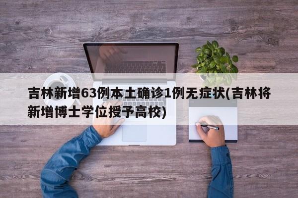 吉林新增63例本土确诊1例无症状(吉林将新增博士学位授予高校)