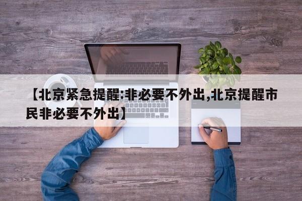 【北京紧急提醒:非必要不外出,北京提醒市民非必要不外出】