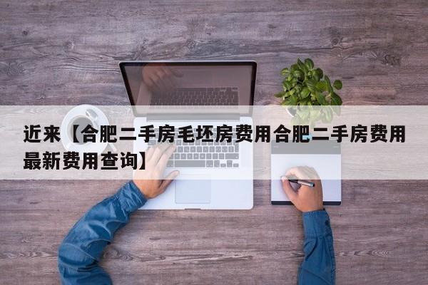 近来【合肥二手房毛坯房费用合肥二手房费用最新费用查询】