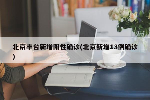 北京丰台新增阳性确诊(北京新增13例确诊)