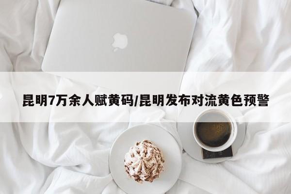 昆明7万余人赋黄码/昆明发布对流黄色预警