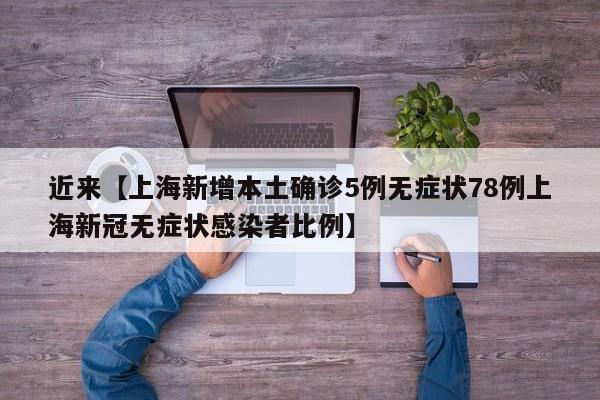 近来【上海新增本土确诊5例无症状78例上海新冠无症状感染者比例】