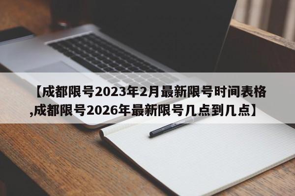 【成都限号2023年2月最新限号时间表格,成都限号2026年最新限号几点到几点】