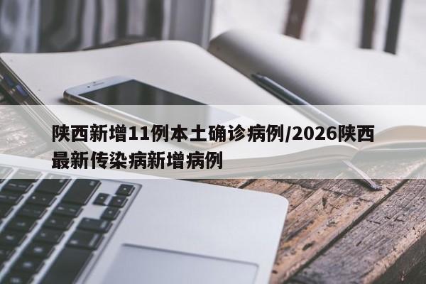 陕西新增11例本土确诊病例/2026陕西最新传染病新增病例