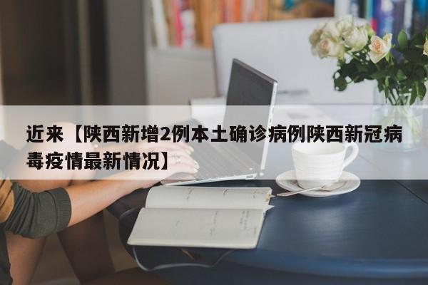 近来【陕西新增2例本土确诊病例陕西新冠病毒疫情最新情况】