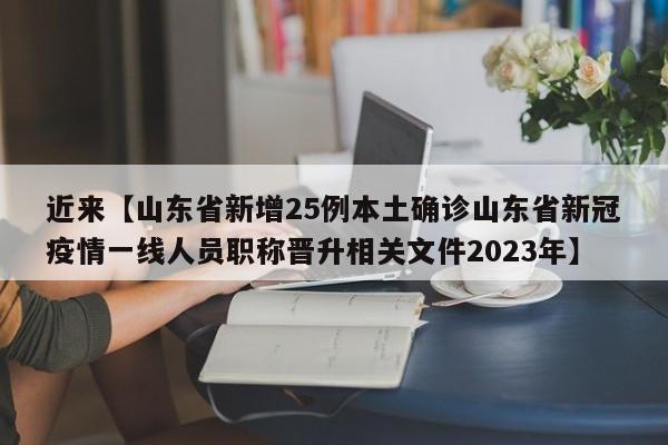 近来【山东省新增25例本土确诊山东省新冠疫情一线人员职称晋升相关文件2023年】