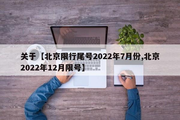 关于【北京限行尾号2022年7月份,北京2022年12月限号】