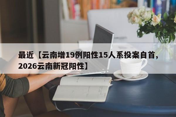 最近【云南增19例阳性15人系投案自首,2026云南新冠阳性】