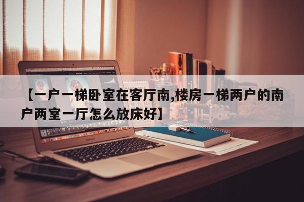 【一户一梯卧室在客厅南,楼房一梯两户的南户两室一厅怎么放床好】
