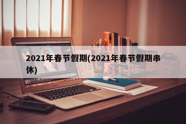 2021年春节假期(2021年春节假期串休)