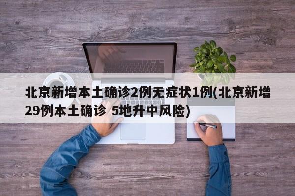 北京新增本土确诊2例无症状1例(北京新增29例本土确诊 5地升中风险)