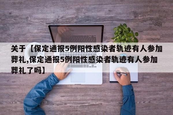 关于【保定通报5例阳性感染者轨迹有人参加葬礼,保定通报5例阳性感染者轨迹有人参加葬礼了吗】