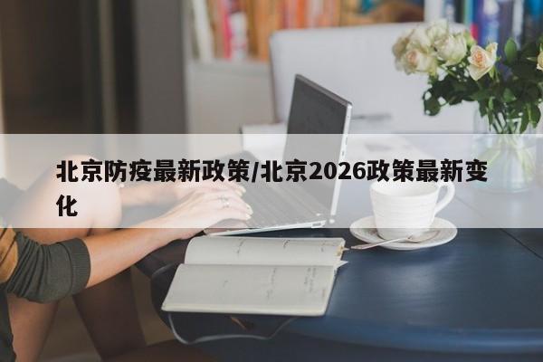 北京防疫最新政策/北京2026政策最新变化