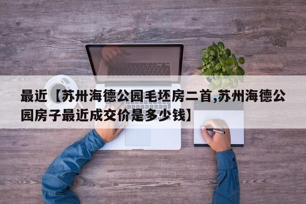 最近【苏卅海德公园毛坯房二首,苏州海德公园房子最近成交价是多少钱】