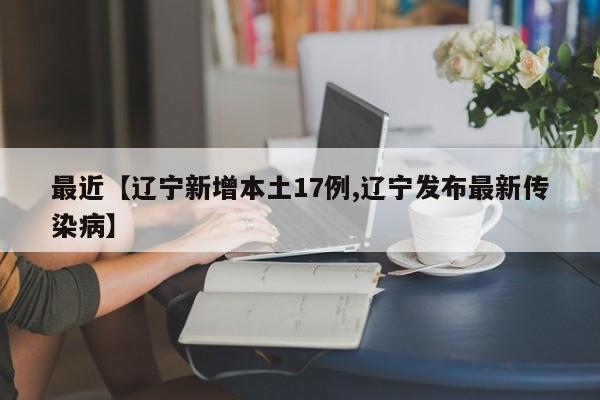 最近【辽宁新增本土17例,辽宁发布最新传染病】