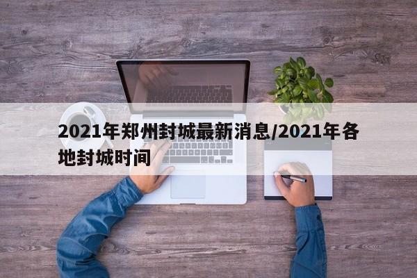 2021年郑州封城最新消息/2021年各地封城时间