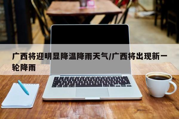 广西将迎明显降温降雨天气/广西将出现新一轮降雨
