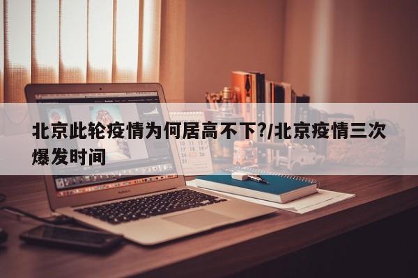 北京此轮疫情为何居高不下?/北京疫情三次爆发时间