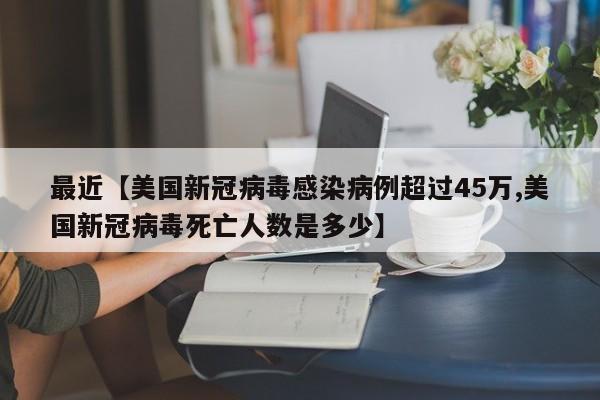 最近【美国新冠病毒感染病例超过45万,美国新冠病毒死亡人数是多少】