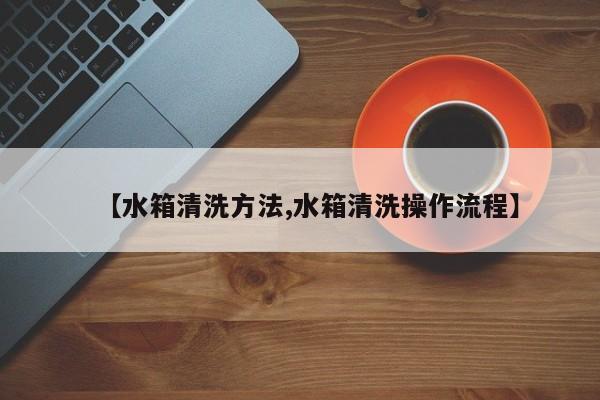 【水箱清洗方法,水箱清洗操作流程】