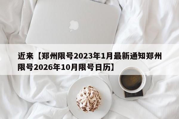 近来【郑州限号2023年1月最新通知郑州限号2026年10月限号日历】
