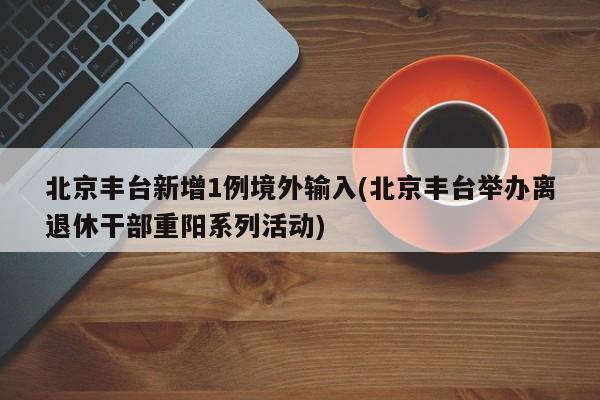 北京丰台新增1例境外输入(北京丰台举办离退休干部重阳系列活动)