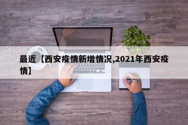 最近【西安疫情新增情况,2021年西安疫情】