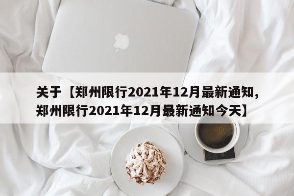 关于【郑州限行2021年12月最新通知,郑州限行2021年12月最新通知今天】