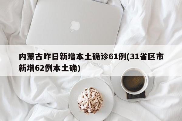内蒙古昨日新增本土确诊61例(31省区市新增62例本土确)