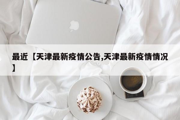 最近【天津最新疫情公告,天津最新疫情情况】
