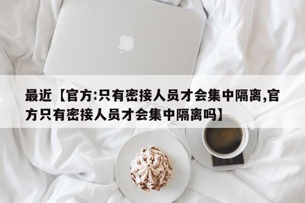 最近【官方:只有密接人员才会集中隔离,官方只有密接人员才会集中隔离吗】