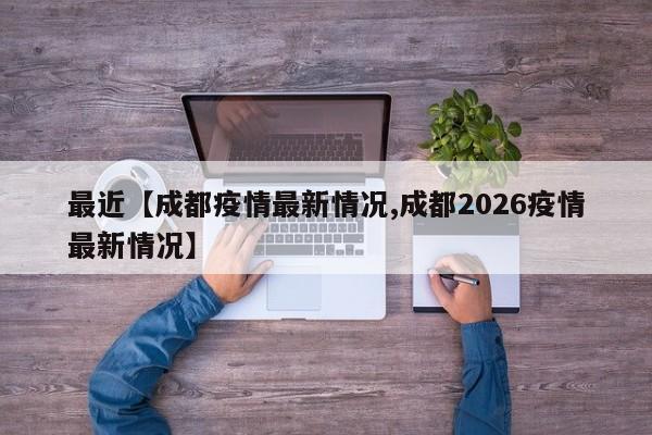 最近【成都疫情最新情况,成都2026疫情最新情况】