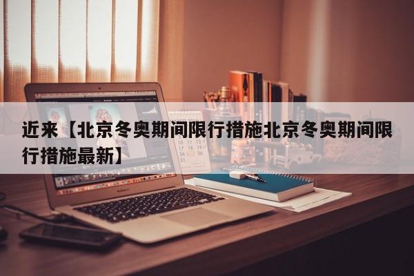 近来【北京冬奥期间限行措施北京冬奥期间限行措施最新】