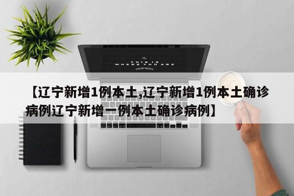【辽宁新增1例本土,辽宁新增1例本土确诊病例辽宁新增一例本土确诊病例】