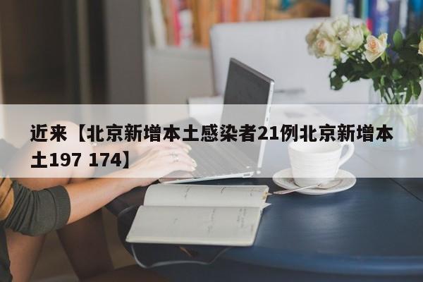 近来【北京新增本土感染者21例北京新增本土197 174】