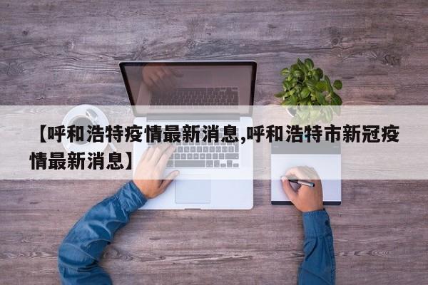 【呼和浩特疫情最新消息,呼和浩特市新冠疫情最新消息】