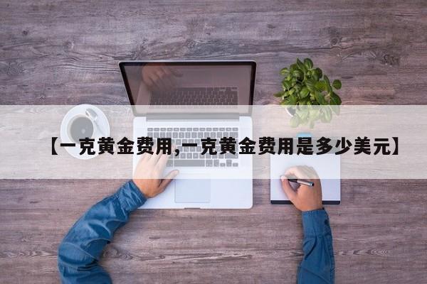 【一克黄金费用,一克黄金费用是多少美元】