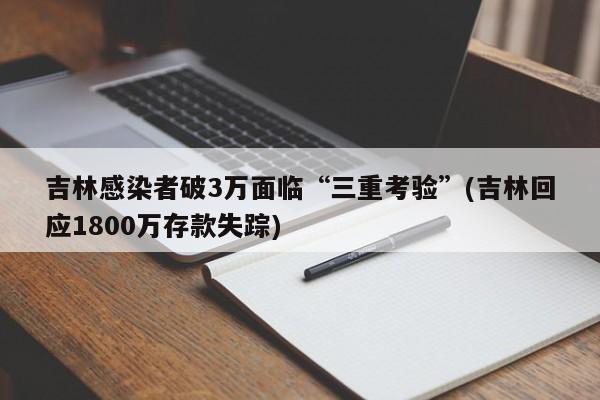 吉林感染者破3万面临“三重考验”(吉林回应1800万存款失踪)