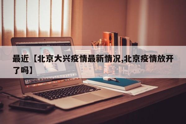 最近【北京大兴疫情最新情况,北京疫情放开了吗】
