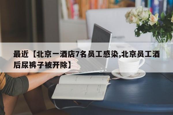 最近【北京一酒店7名员工感染,北京员工酒后尿裤子被开除】