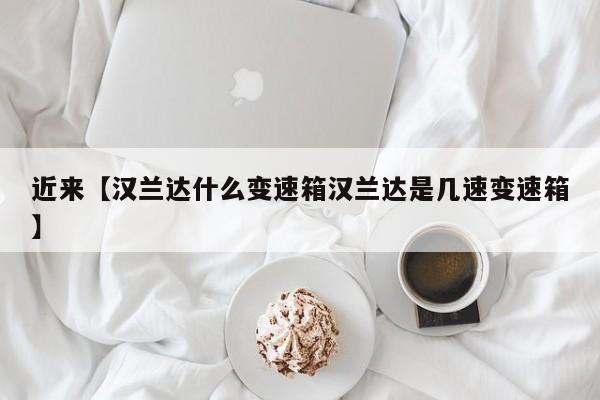 近来【汉兰达什么变速箱汉兰达是几速变速箱】