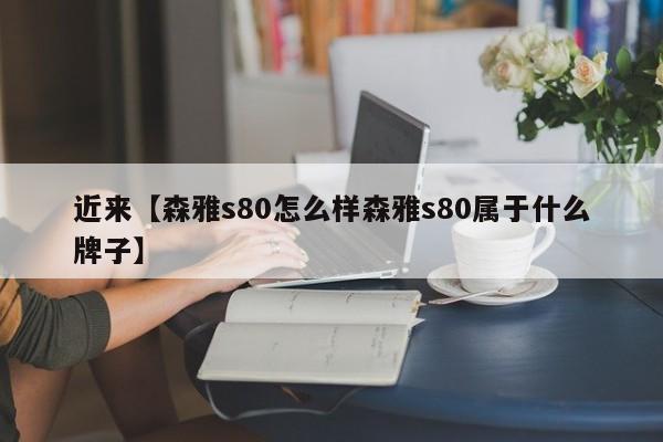 近来【森雅s80怎么样森雅s80属于什么牌子】