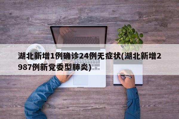 湖北新增1例确诊24例无症状(湖北新增2987例新党委型肺炎)
