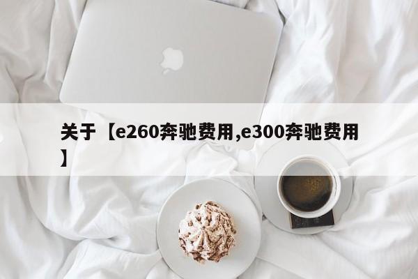 关于【e260奔驰费用,e300奔驰费用】