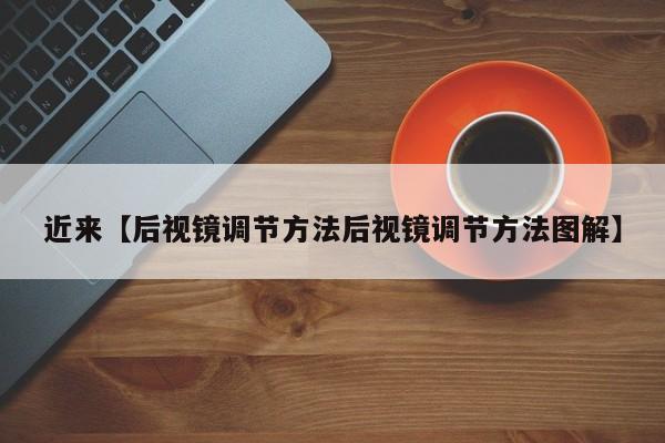 近来【后视镜调节方法后视镜调节方法图解】